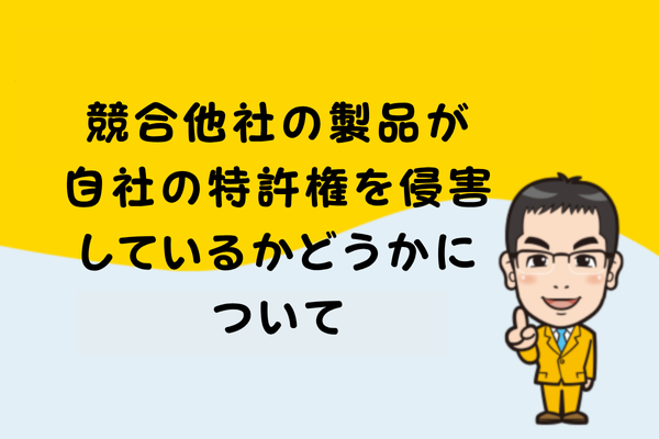 競合他社の製品が自社の特許権を侵害しているかどうかについて